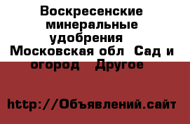 Воскресенские минеральные удобрения - Московская обл. Сад и огород » Другое   